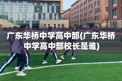 广东华桥中学高中部(广东华桥中学高中部校长是谁)