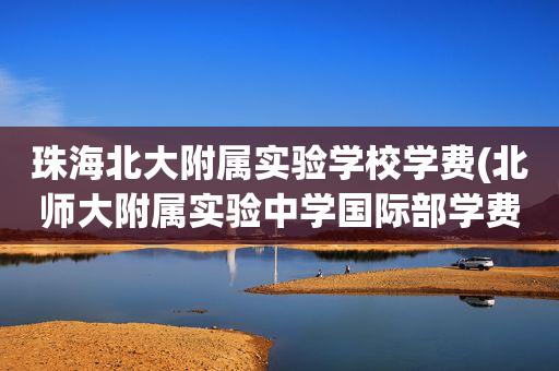 珠海北大附属实验学校学费(北师大附属实验中学国际部学费)