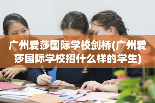 广州爱莎国际学校剑桥(广州爱莎国际学校招什么样的学生)