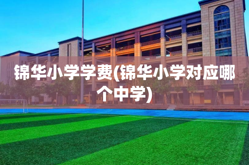 锦华小学学费(锦华小学对应哪个中学)