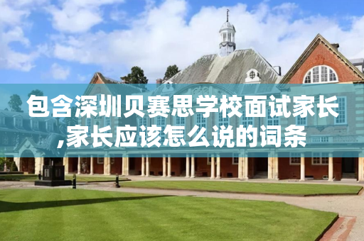 包含深圳贝赛思学校面试家长,家长应该怎么说的词条