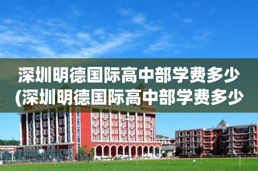 深圳明德国际高中部学费多少(深圳明德国际高中部学费多少钱)