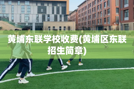 黄埔东联学校收费(黄埔区东联招生简章)