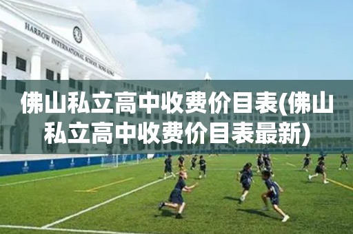 佛山私立高中收费价目表(佛山私立高中收费价目表最新)