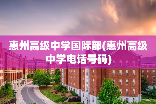 惠州高级中学国际部(惠州高级中学电话号码)