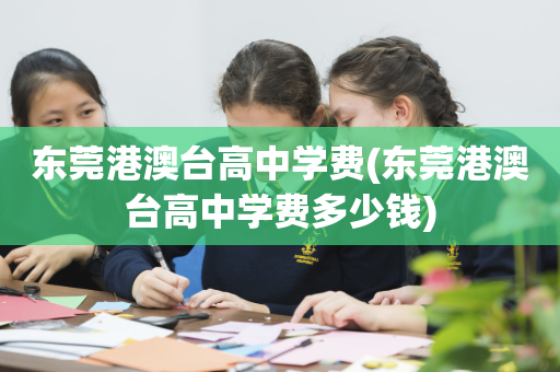 东莞港澳台高中学费(东莞港澳台高中学费多少钱)