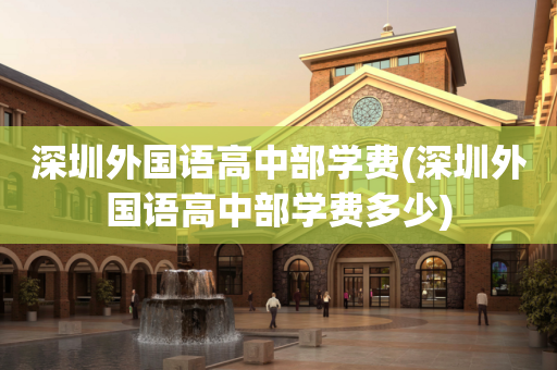 深圳外国语高中部学费(深圳外国语高中部学费多少)