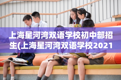 上海星河湾双语学校初中部招生(上海星河湾双语学校2021招生简章)