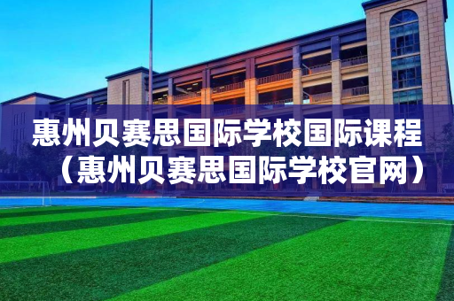 惠州贝赛思国际学校国际课程（惠州贝赛思国际学校官网）