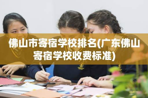 佛山市寄宿学校排名(广东佛山寄宿学校收费标准)