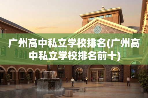 广州高中私立学校排名(广州高中私立学校排名前十)