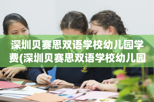 深圳贝赛思双语学校幼儿园学费(深圳贝赛思双语学校幼儿园学费多少)