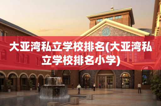 大亚湾私立学校排名(大亚湾私立学校排名小学)