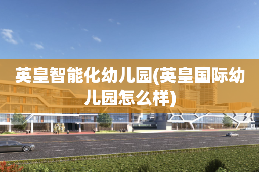 英皇智能化幼儿园(英皇国际幼儿园怎么样)