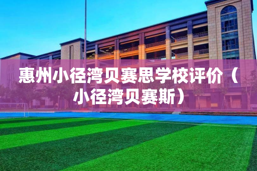 惠州小径湾贝赛思学校评价（小径湾贝赛斯）