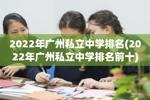2022年广州私立中学排名(2022年广州私立中学排名前十)