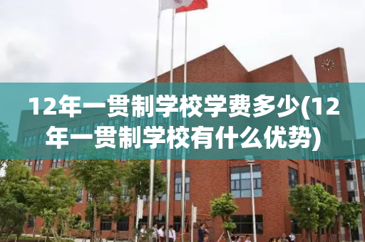 12年一贯制学校学费多少(12年一贯制学校有什么优势)
