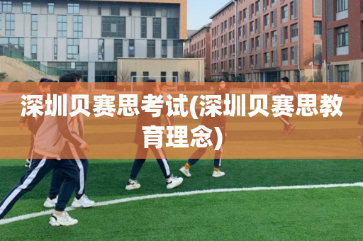 深圳贝赛思考试(深圳贝赛思教育理念)