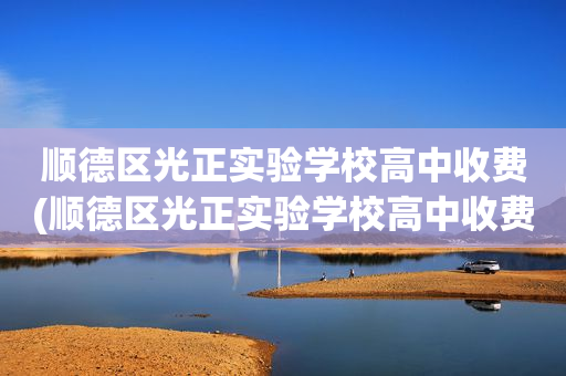 顺德区光正实验学校高中收费(顺德区光正实验学校高中收费多少)