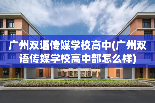 广州双语传媒学校高中(广州双语传媒学校高中部怎么样)
