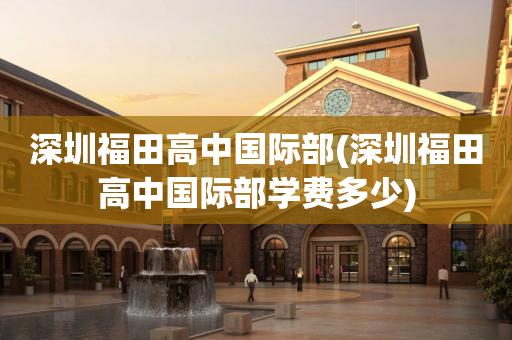 深圳福田高中国际部(深圳福田高中国际部学费多少)