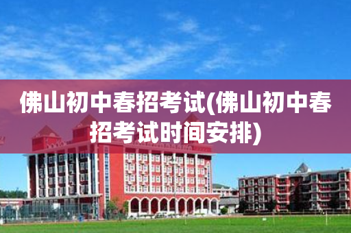 佛山初中春招考试(佛山初中春招考试时间安排)