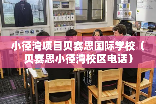 小径湾项目贝赛思国际学校（贝赛思小径湾校区电话）