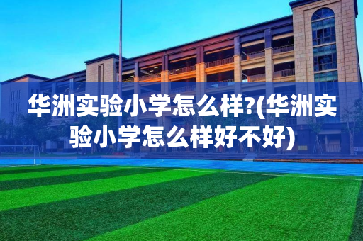 华洲实验小学怎么样?(华洲实验小学怎么样好不好)