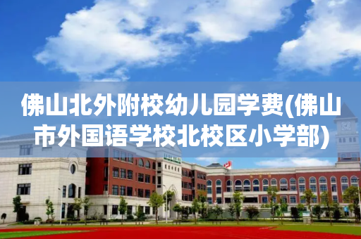 佛山北外附校幼儿园学费(佛山市外国语学校北校区小学部)