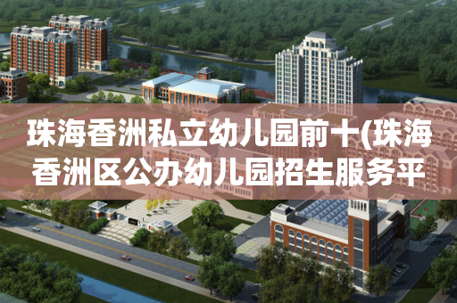 珠海香洲私立幼儿园前十(珠海香洲区公办幼儿园招生服务平台)