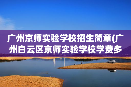 广州京师实验学校招生简章(广州白云区京师实验学校学费多少)