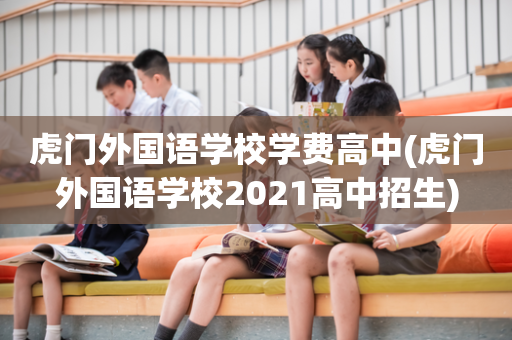 虎门外国语学校学费高中(虎门外国语学校2021高中招生)