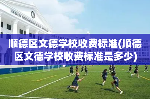 顺德区文德学校收费标准(顺德区文德学校收费标准是多少)