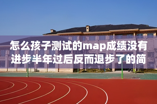 怎么孩子测试的map成绩没有进步半年过后反而退步了的简单介绍