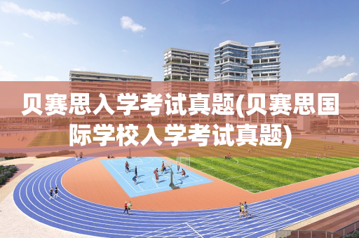 贝赛思入学考试真题(贝赛思国际学校入学考试真题)