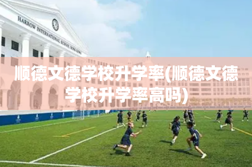 顺德文德学校升学率(顺德文德学校升学率高吗)