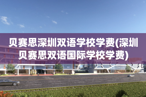 贝赛思深圳双语学校学费(深圳贝赛思双语国际学校学费)