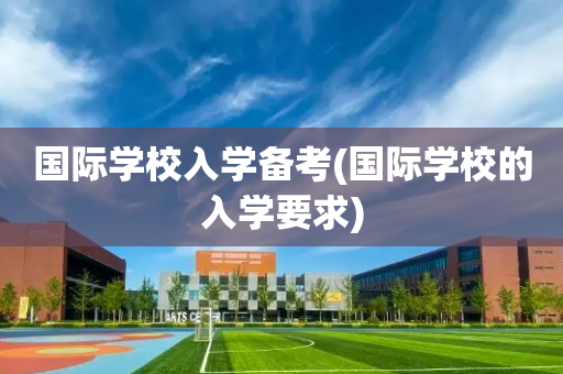 国际学校入学备考(国际学校的入学要求)