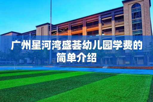 广州星河湾盛荟幼儿园学费的简单介绍