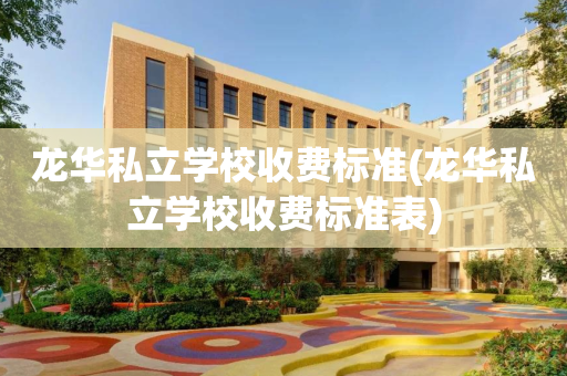 龙华私立学校收费标准(龙华私立学校收费标准表)