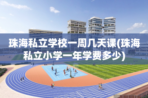 珠海私立学校一周几天课(珠海私立小学一年学费多少)