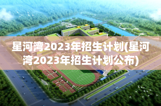 星河湾2023年招生计划(星河湾2023年招生计划公布)