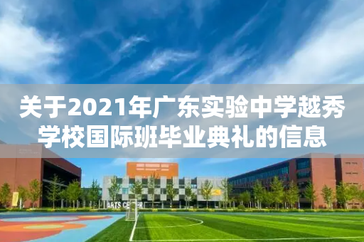 关于2021年广东实验中学越秀学校国际班毕业典礼的信息