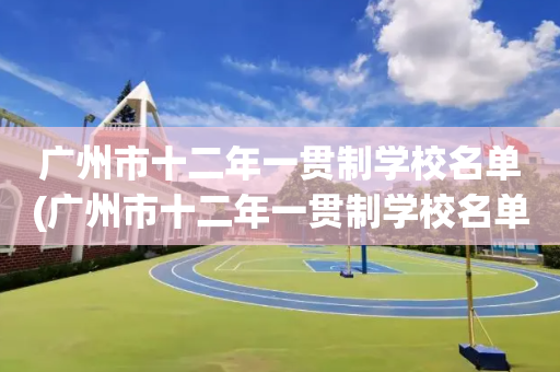 广州市十二年一贯制学校名单(广州市十二年一贯制学校名单公示)