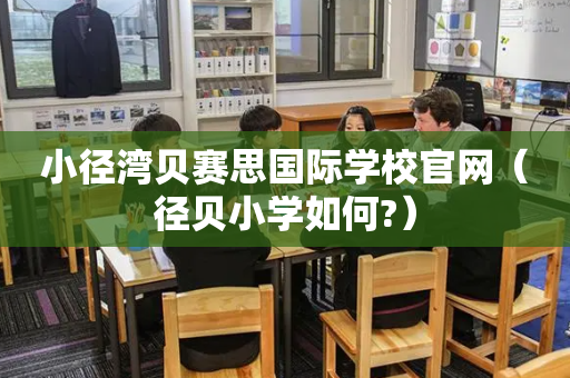 小径湾贝赛思国际学校官网（径贝小学如何?）