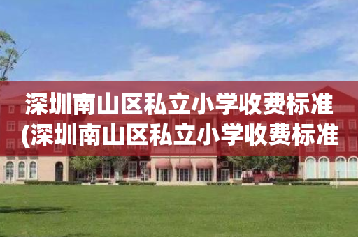 深圳南山区私立小学收费标准(深圳南山区私立小学收费标准最新)
