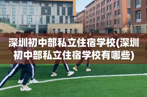 深圳初中部私立住宿学校(深圳初中部私立住宿学校有哪些)