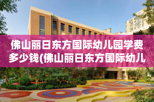 佛山丽日东方国际幼儿园学费多少钱(佛山丽日东方国际幼儿园学费多少钱一年)