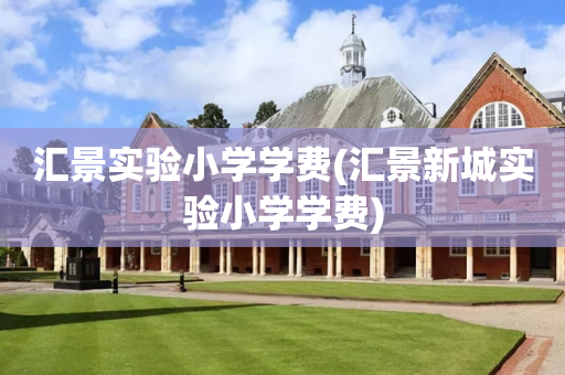 汇景实验小学学费(汇景新城实验小学学费)