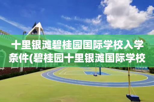 十里银滩碧桂园国际学校入学条件(碧桂园十里银滩国际学校学费2021)